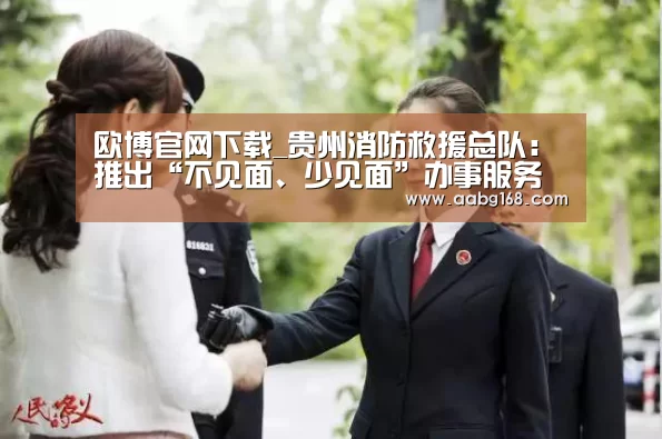 欧博官网下载_贵州消防救援总队：推出“不见面、少见面”办事服务模式