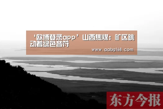 ‘欧博登录app’山西焦煤：矿区跳动着绿色音符